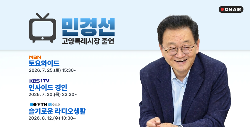고양특례시장 방송출연 일정
2026. 7. 24.(금) 10:35~
YTN 라디오 '슬기로운 라디오생활'(94.5MHZ)
2026. 7. 25.(토) 15:30~
MBN 토요와이드
2026. 7. 30.(목) 11:30~
KBS 1TV 인사이드 경인