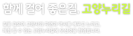 함께 걸어 좋은길, 고양누리길. 길을걸으며 고양시의 자연과 역사를 배우고 느끼고, 체험 할 수 있는 고양누리길에 오신것을 환영합니다.