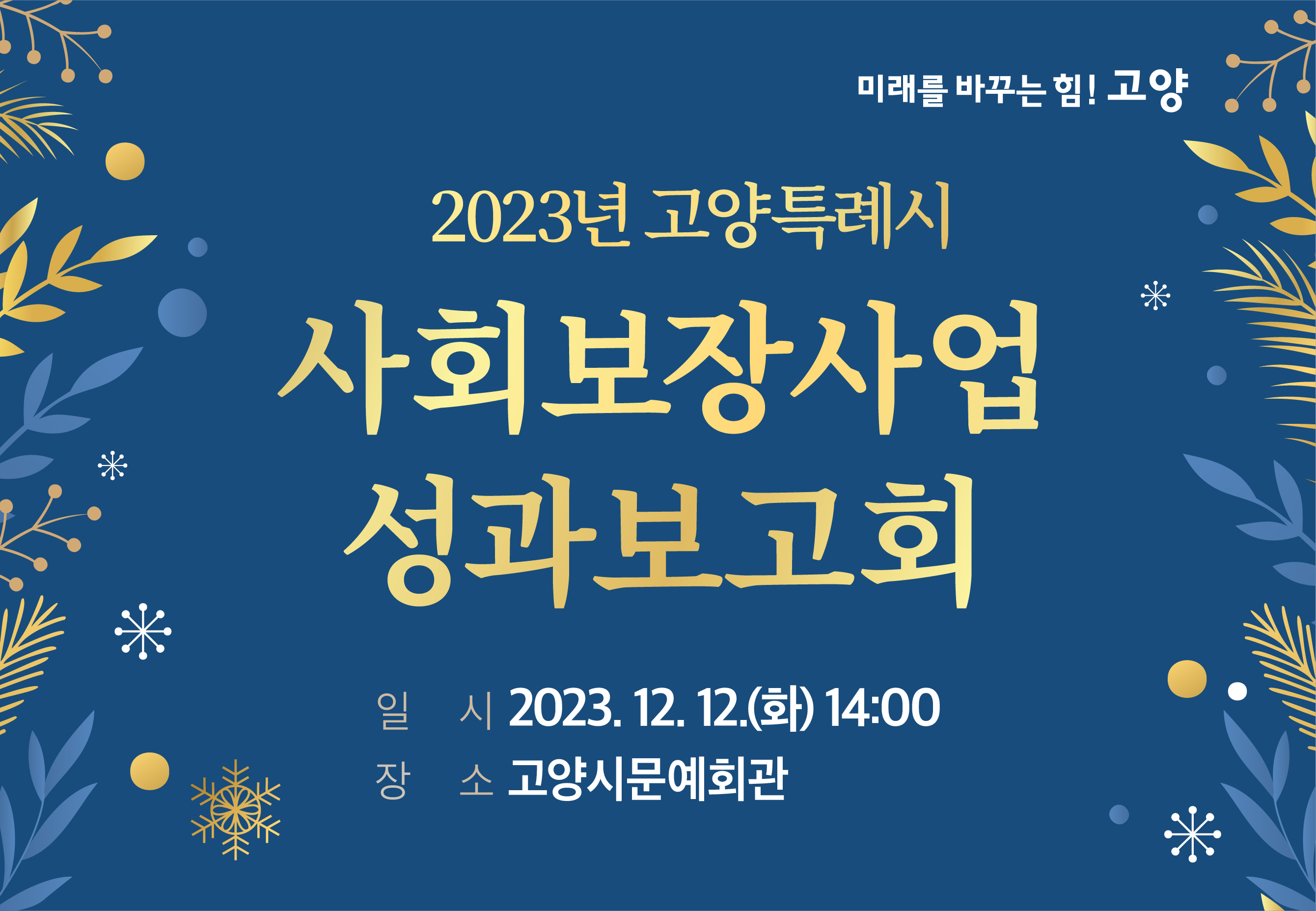 미래를 바꾸는 힘! 고양 | 2023년 고양특례시 사회보장사업 성과보고회 | 일시: 2023년 12월 12일 화요일 14시 00분 | 장소: 고양시문예회관.