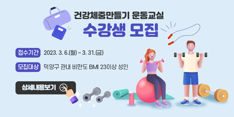 <건강체중만들기 운동교실> 
수강생 모집

◎ 접수기간 : 2023. 3. 6.(월) ~ 3. 31.(금)
◎ 모집대상 : 덕양구 관내 비만도 BMI 23이상 성인
상세내용보기 클릭>>.