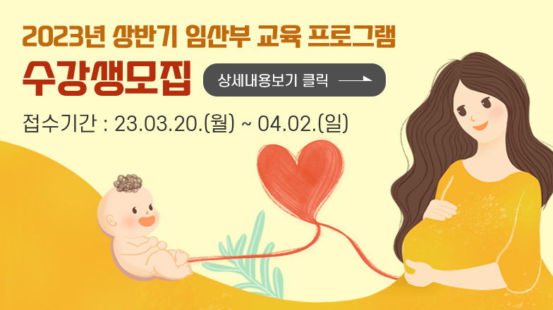 2023년 상반기 임산부 교육 프로그램
수강생모집 
접수기간 : 23.03.20.(월) ~ 04.02.(일)
상세내용보기 클릭>>.