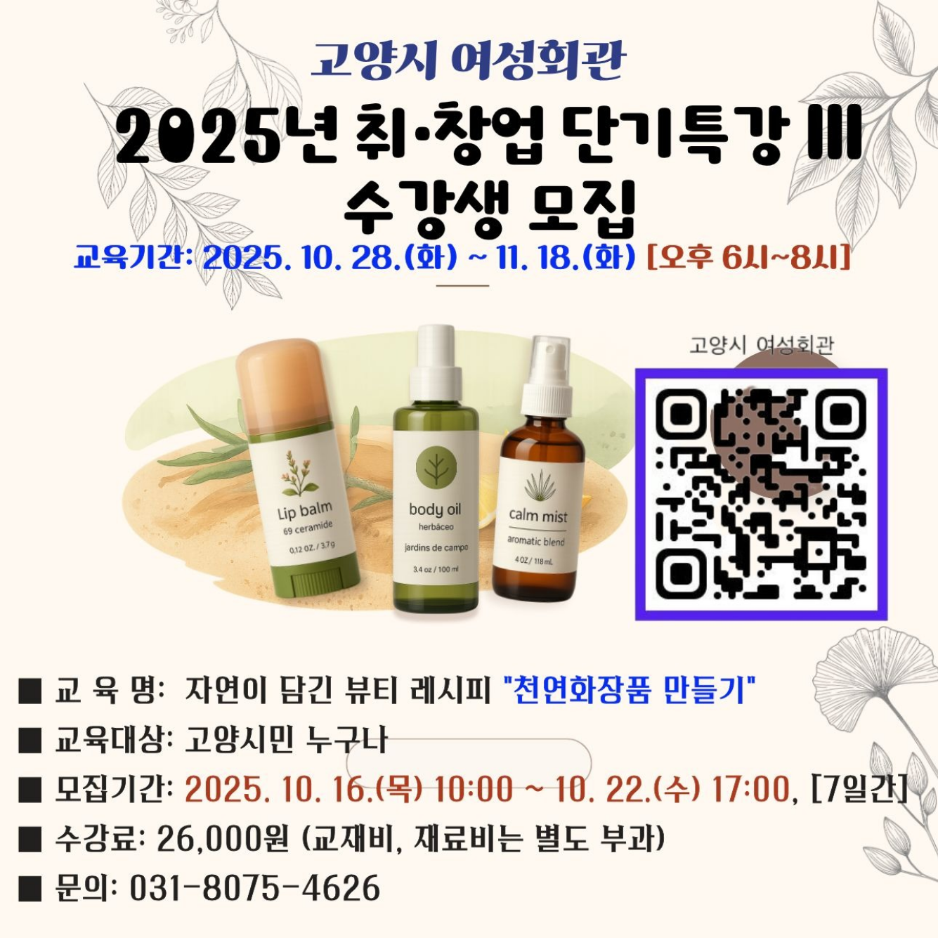 <고양시 여성회관 >

「취·창업 단기특강 Ⅲ」 수강생 모집

- 접수방법: 여성회관 홈페이지 선착순 모집

- 신청기간: 2025. 10 16.(목) ~ 10. 22.(수), [7일간]

- 신청대상: 고양시민 

- 문 의 처: 031-8075-4626