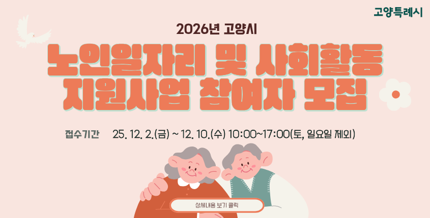 
2026년 고양시 
노인일자리 및 사회활동 지원사업 참여자 모집 

접수기간 : 25. 12. 2.(금) ~ 12. 10.(수) 10:00~17:00(토, 일요일 제외)

상세내용보기 클릭>>.