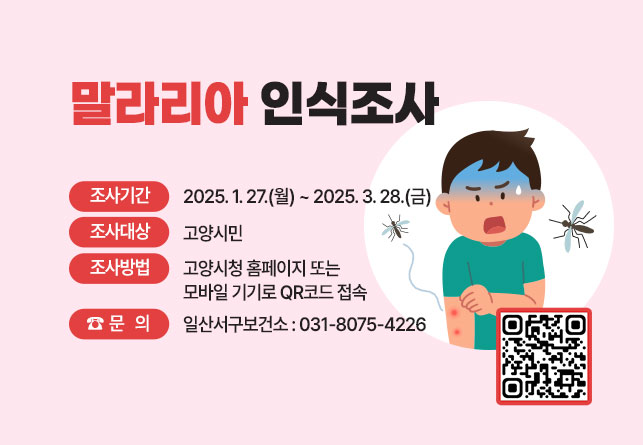 말라리아 인식조사   ○ 조사기간: 2025. 1. 27.(월) ~ 2025. 3. 28.(금)  ○ 조사대상: 고양시민  ○ 조사방법: 고양시청 홈페이지 또는 모바일 기기로 QR코드 접속  ○ 문의: 일산서구보건소 031-8075-4226