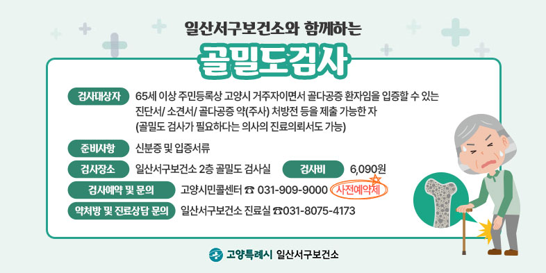 일산서구보건소와 함께하는 골밀도 검사

검사 안내  검사대상자 65세 이상 주민등록상 고양시 거주자이면서 
           골다공증 환자임을 입증할 수 있는 진단서/ 소견서/ 골다공증 약(주사) 처방전 등을 제출 가능한 자(골밀도 검사가 필요하다는 의사의 진료의뢰서도 가능)
준비사항 신분증 및 입증서류
검사장소 일산서구보건소 2층 골밀도 검사실
검사비 6,090원
검사예약 및 문의 고양시민콜센터 ☎031-909-9000 ★사전예약제★
약처방 및 진료상담 문의 일산서구보건소 진료실 ☎031-8075-4173
고양특례시 일산서구 보건소 