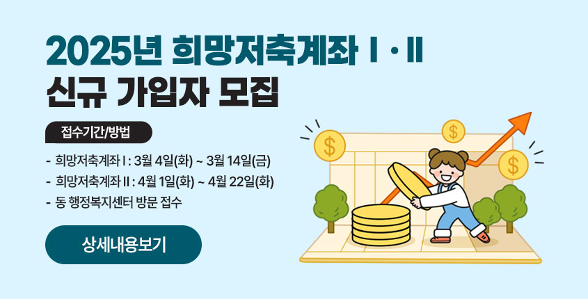 2025년 희망저축계좌Ⅰ·Ⅱ 신규 가입자 모집  * 접수기간/방법 - 희망저축계좌Ⅰ: 3월 4일(화) ~ 3월 14일(금) - 희망저축계좌Ⅱ: 4월 1일(화) ~ 4월 22일(화) - 동 행정복지센터 방문 접수  상세내용보기 클릭>>.