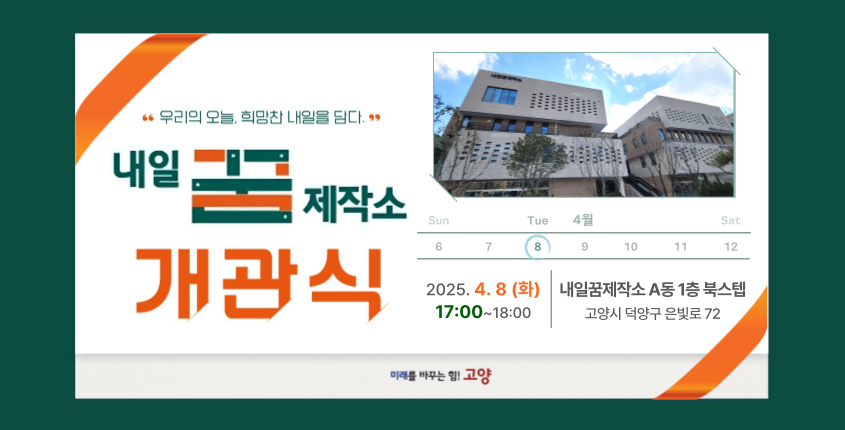 우리의 오늘 희망찬 내일을 담다 내일 꿈 제작소 개관식 2025. 4. 8.(화) 17:00 ~18:00  내일꿈제작소 A동 1층 북스텝              고양시 덕양구 은빛로 72 미래를 바꾸는 힘! 고양