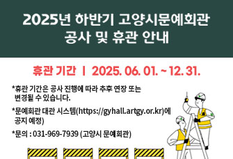 고양시 문예회관 리모델링공사 및 휴관 안내 

❍ 휴관 기간 : 2025. 06. 01. ~ 12. 31.

*휴관 기간은 공사 진행에 따라 추후 연장 또는 변경될 수 있습니다.
(문예회관 대관 시스템(https://gyhall.artgy.or.kr)에 공지 예정)

*문의 : 031-969-7939 (고양시 문예회관)