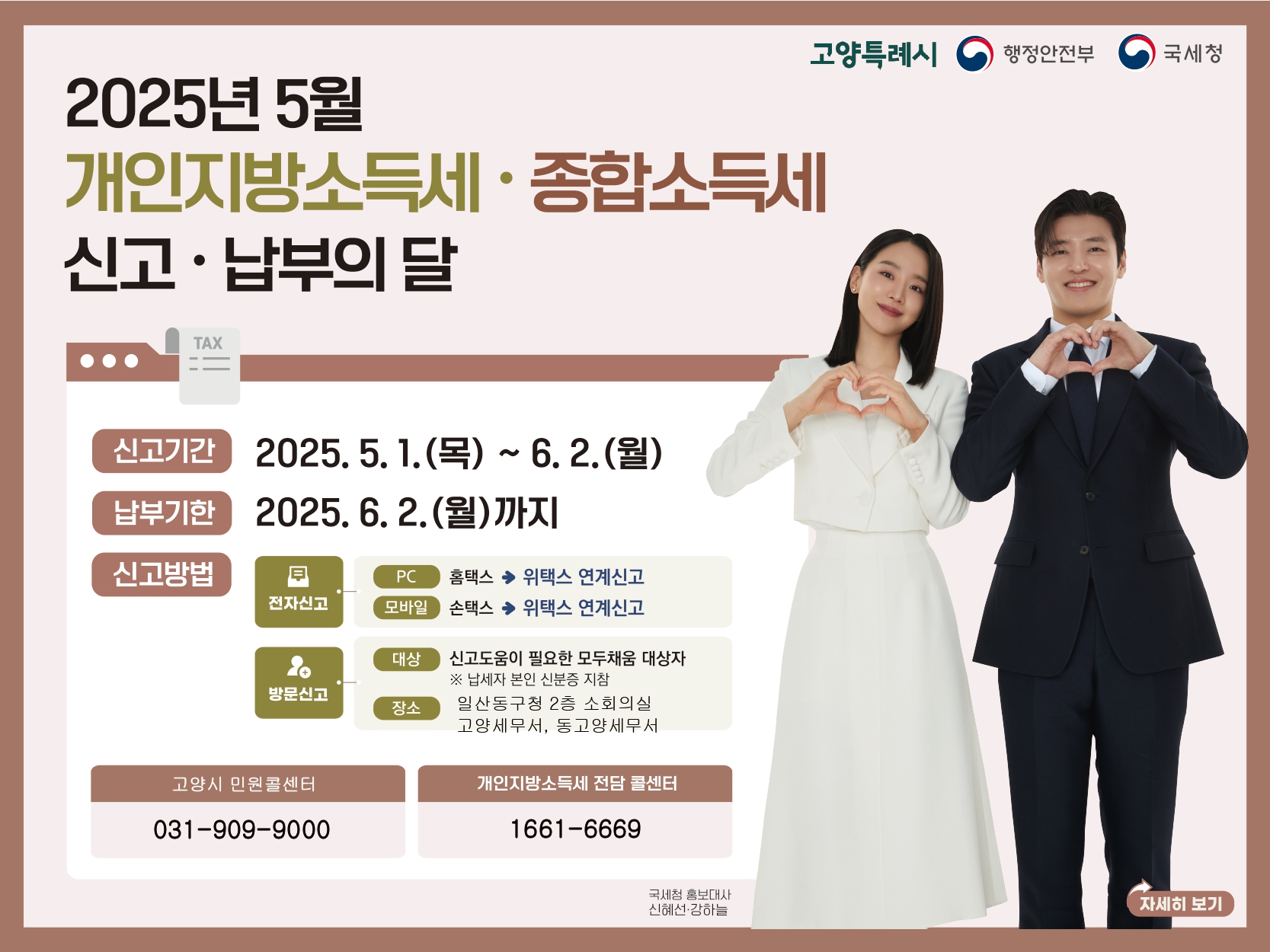 2025년 5월은
개인지방소득세 신고납부의 달
신고기간 2025.5.1.(목)~6.2.(월) 
납부기한 2025.6.2.(월)까지 
전자신고 pc : 홈택스신고->위택스 연계신고
     모바일 : 손택스신고->위택스 연계신고
 방문신고 대상 모두채움대상자(납세자 본인 신분증지참)
         장소 고양시 신고창구(일산동구청 소회의실)
 문의전화  고양시 민원콜센터(031-909-9000)
          개인지방소득세 상담 콜센터(1661-6669)
                                 자세히보기 >