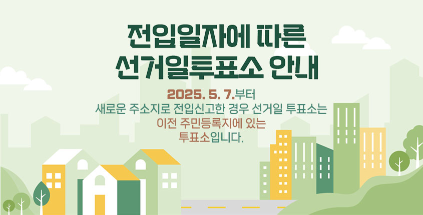 전입일자에 따른 선거일투표소 안내

2025. 5. 7.부터 새로운 주소지로 전입신고한 경우 
선거일 투표소는 이전 주민등록지에 있는 투표소입니다.
