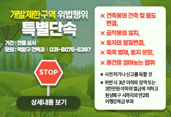 기간 : 연중 상시
문의 : 덕양구 건축과 031-8075-5397
건축물의 건축 및 용도 변경
공작물의 설치,
토지의 형질변경
죽목 벌채, 토지 분할
물건을 쌓아놓는 행위
사전 허가나 신고를 득할 것
위반 시 3년 이하의 벌금에 처하고 원상복구 시까지의 연2회 이행강제금 부과