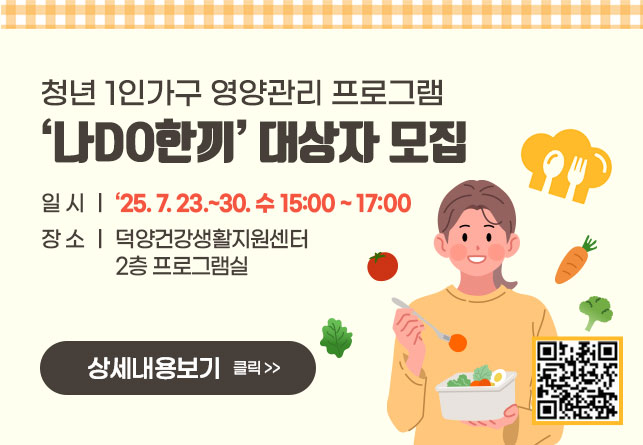 청년 1인가구 영양관리 프로그램 
‘나DO한끼’ 대상자 모집 
일시: ‘25. 7. 23.~30. 수 15:00 ~ 17:00
장소: 덕양건강생활지원센터 2층 프로그램실 
상세내용보기 클릭>>.