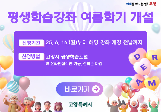 평생학습강좌 여름하기 개설
신청기간 25. 6. 16.(월)부터 해당 강좌 개강 전날까지
신청방법 고양시 평생학습포털
온라인접수만 가능, 선착순 마감
바로가기
고양특례시
