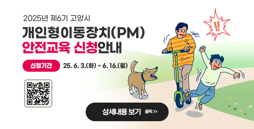 2025년 제6기 고양시  개인형이동장치(PM) 안전교육 신청안내 신청기간 : 25. 6. 3.(화) ~ 6. 16.(월)  상세내용보기 클릭 >>