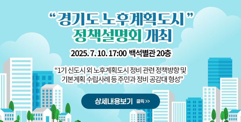경기도 노후계획도시 정책설명회 개최
2025. 7. 10. 17:00 백석별관 20층 

“1기 신도시 외 노후계획도시 정비 관련 道 정책방향 및 
기본계획 수립사례 등 주민과 정비 공감대 형성”

상세내용보기 클릭>>