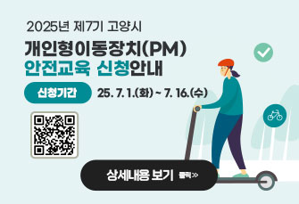 2025년 제7기 고양시 
개인형이동장치(PM) 안전교육 신청안내
신청기간 : 25. 7. 1.(화) ~ 7. 16.(수)

    상세내용보기 클릭 >>
