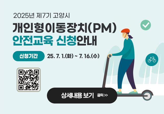 2025년 제7기 고양시 
개인형이동장치(PM) 안전교육 신청안내
신청기간 : 25. 7. 1.(화) ~ 7. 16.(수)

    상세내용보기 클릭 >>