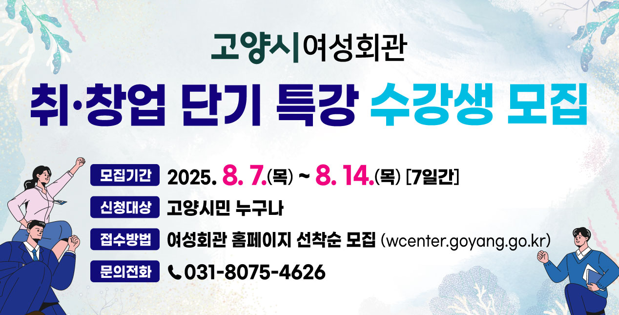 <고양시 여성회관 >  「취·창업 단기특강」 수강생 모집  - 접수방법: 여성회관 홈페이지 선착순 모집  - 신청기간: 2025. 8. 7.(목) ~ 8. 14.(목), [7일간]  - 신청대상: 고양시민   - 문 의 처: 031-8075-4626