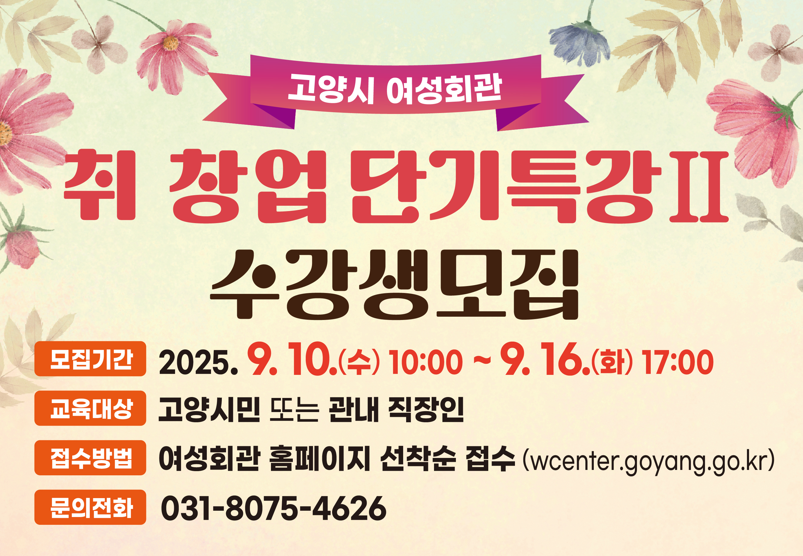 고양시 여성회관 >

「취·창업 단기특강Ⅱ」 수강생 모집

- 접수방법: 여성회관 홈페이지 선착순 모집

- 신청기간: 2025. 9 10.(수) ~ 9. 16.(화), [7일간]

- 신청대상: 고양시민 

- 문 의 처: 031-8075-4626