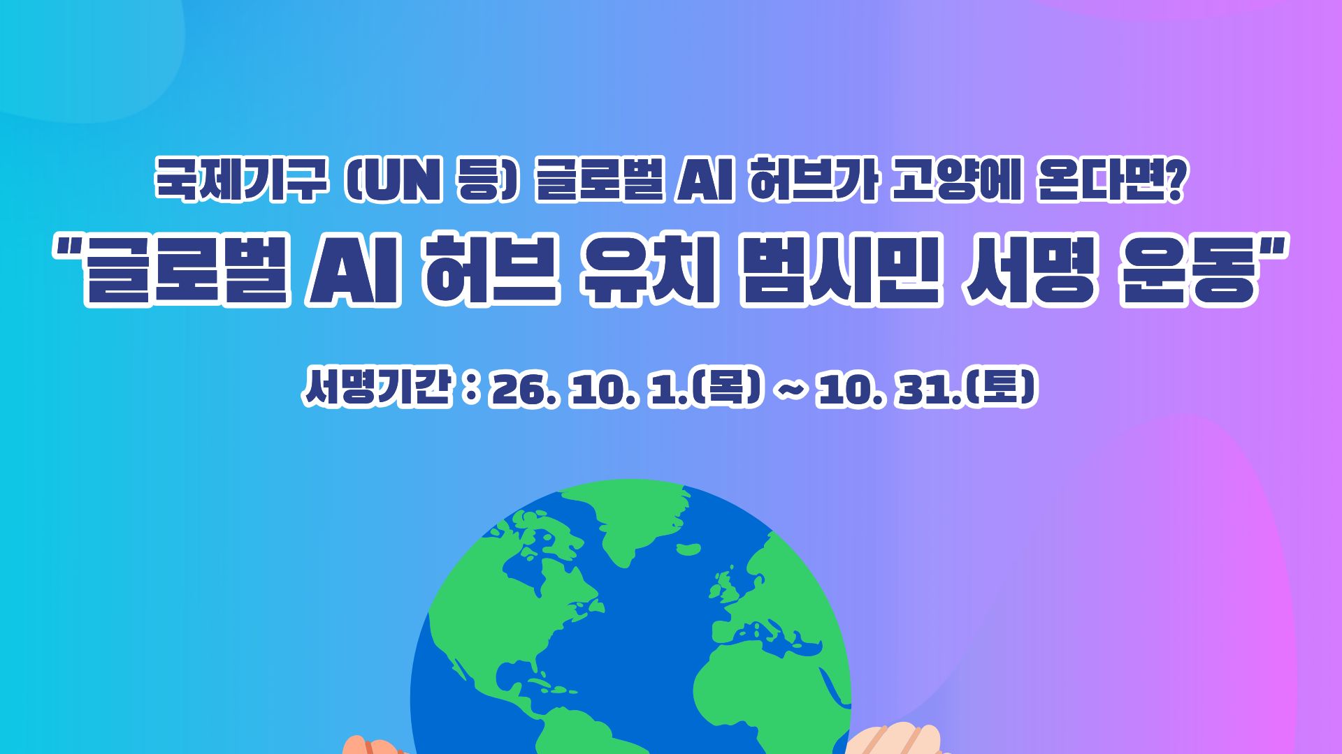국제기구(UN 등) 글로벌 AI 
허브가 고양에 온다면?
“글로벌 AI 허브 유치 범시민 서명 운동”
서명기간 : 26. 10. 1.(목) ~ 10. 31.(토)
상세내용보기 클릭>>.