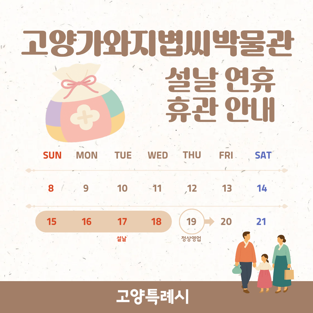 고양가와지볍씨박물관 
휴관 안내
설 연휴를 맞이하여 아래와 같이 휴관하오니 방문하시는데 참고하시길 바랍니다.
휴관일 : 2. 15.(일) - 2. 18.(수)