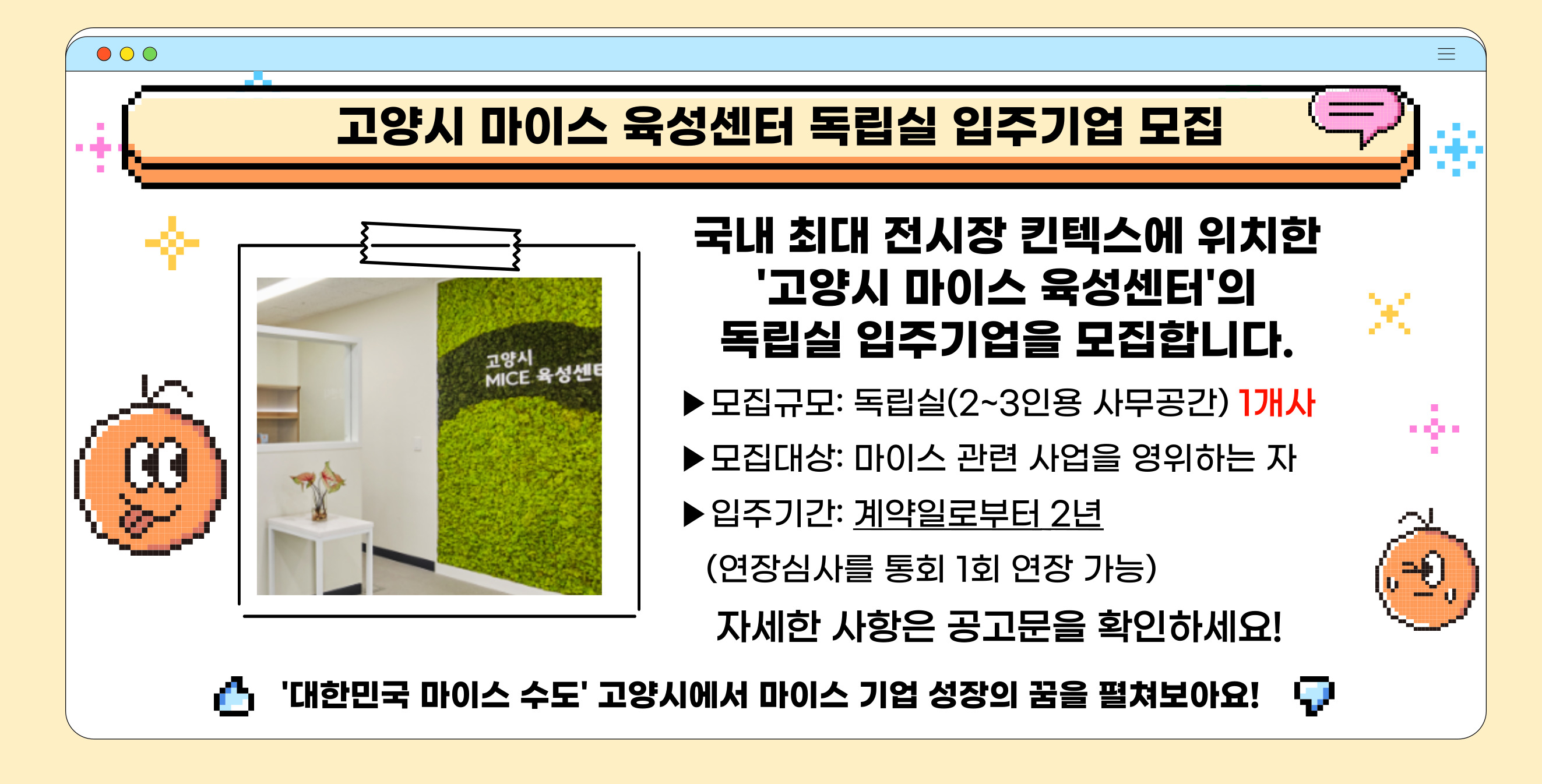 고양시 마이스 육성센터 독립실 입주기업 모집 
국내 최대 전지상 킨텍스에 위치한 고양시 마이스 육성센터의 독립실 입주기업을 모집힙니다. 자세한 사항은 공고문을 확인하세요!