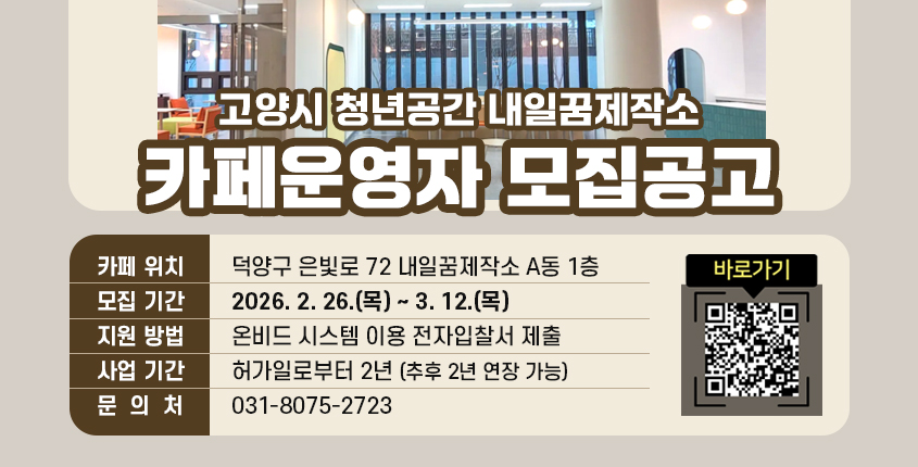 고양시 청년공간 내일꿈제작소 
카페운영자 모집공고 
카페 위치  덕양구 은빛로 72 내일꿈제작소 A동 1층 
모집 기간  2026. 2. 26.(목) ~ 3. 12.(목)
지원 방법  온비드 시스템 이용 전자입찰서 제출
사업 기간  허가일로부터 2년 (추후 2년 연장 가능)
문  의  처  031-8075-2723