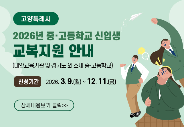 고양특례시
2026년 중·고등학교 신입생 교복지원 안내
(대안교육기관 및 경기도 외 소재 중·고등학교)

신청기간 : 2026. 3. 9.(월) ~ 12. 11.(금)

상세내용보기 클릭>>