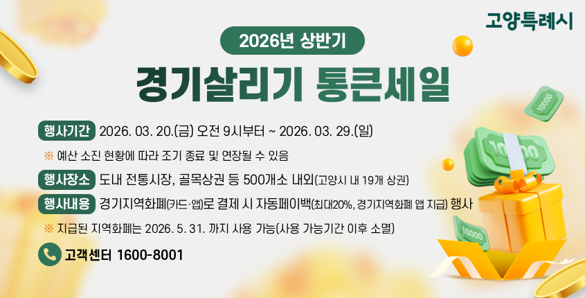2026년 상반기 경기살리기 통큰세일

행사기간 : 2026. 03. 20.(금) 오전 9시부터 ~　2026. 03. 29.(일)
※예산 소진 현황에 따라 조기 종료 및 연장될수 있음 
행사장소 : 도내 전통시장, 골목상권 등 500개소 내외(고양시 내 19개 상권)
행사내용 : 경기지역화폐(카드·앱)로 결제 시 자동페이백(최대20%, 경기지역화폐 앱 지급) 행사
※지급된 지역화폐는 2026. 5. 31. 까지 사용 가능(사용 가능기간 이후 소멸)

고객센터 1600-8001