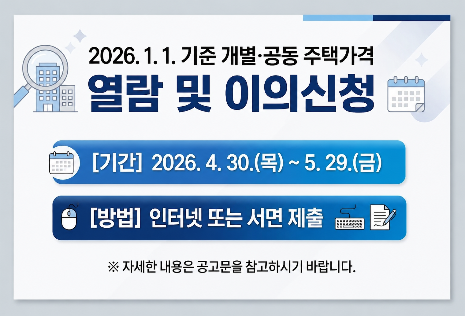 2026. 1. 1. 기준 개별·공동 주택가격 
열람 및 이의신청

 [기간] 2026. 4. 30.(목) ~ 5. 29.(금) 

 [방법]인터넷 또는 서면 제출

※ 자세한 내용은 공고문을 참고하시기 바랍니다.