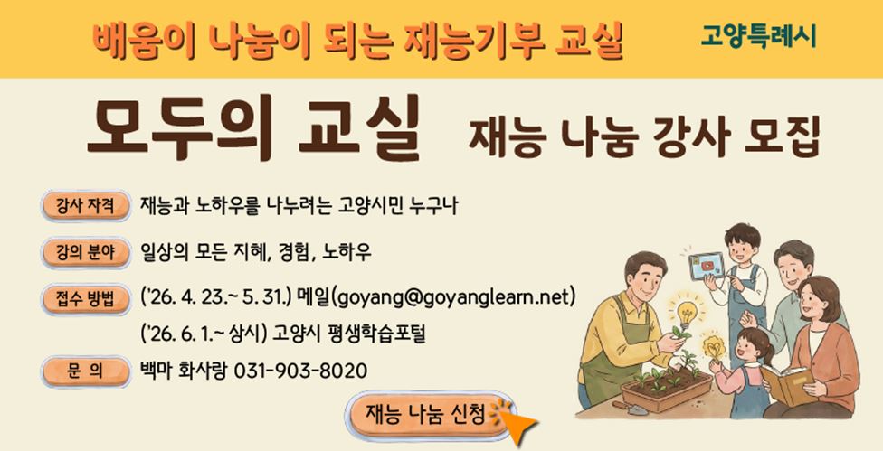 배움이 나눔이 되는 재능기부 교실 
모두의 교실 재능 나눔 강사 모집
강사 자격 재능과 노하우를 나누려는 고양시민 누구나
강의 분야 일상의 모든 지혜, 경험, 노하우
접수 방법 메일 및 고양시 평생학습포털 
문의 백마 화사랑 031-903-8020
