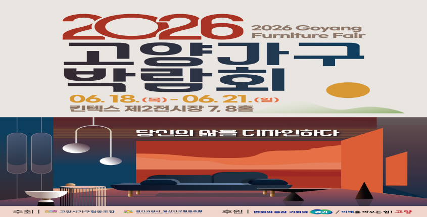 당신의 삶을 디자인하다”
2026 고양가구박람회

▶기 간: 26. 6 18.(목) ~ 6. 21.(일), 10:00~18:00
▶장 소: 킨텍스 제2전시장 7·8홀
▶내 용: 국내외 가구 및 생활가전·용품 전시 및 판매
▶주  관: 고양시가구협동조합
▶후  원: 경기도, 고양특례시