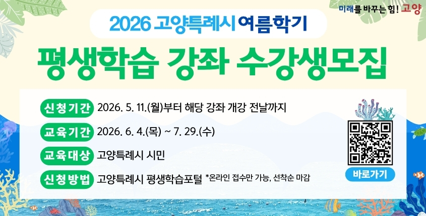  2026년 여름학기 고양특례시 평생학습 강좌 학습자 모집 
  - 신청기간: 2026. 5. 11.(월) ~ 강좌별 개강 전날까지(선착순 접수)
  - 교육기간: 2026. 6. 4.(목) ~ 7. 29.(수)
  - 모집인원: 강좌별 상이
  - 교육장소: 오프라인(강좌별 상이)
  - 신청방법: 고양특례시 평생학습포털(온라인 접수만 가능)
  - 학 습 비: 강좌별 상이(※ 재료비 별도, 홈페이지 확인)
  - 문    의: 고양특례시 민원콜센터 ☎ 031-909-9000   