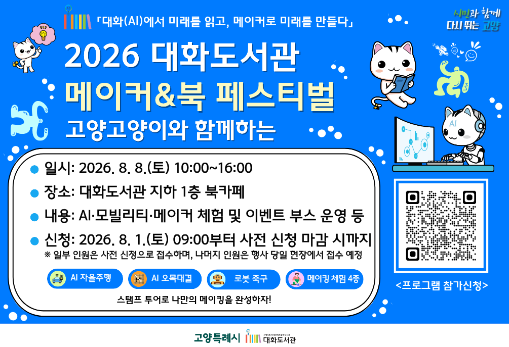 2026 메이커&북 페스티벌 개최
일시: 2026. 8. 8.(토) 10:00~16:00
장소: 대화도서관 지하 1층 북카페
대상: 미래산업에 관심있는 누구나
신청: 2026. 8. 1.(토) 09:00부터 사전 신청자 마감 시까지
※ 일부 인원 사전 신청 접수, 행사 당일 현장 접수 병행
상세내용보기 클릭>>.