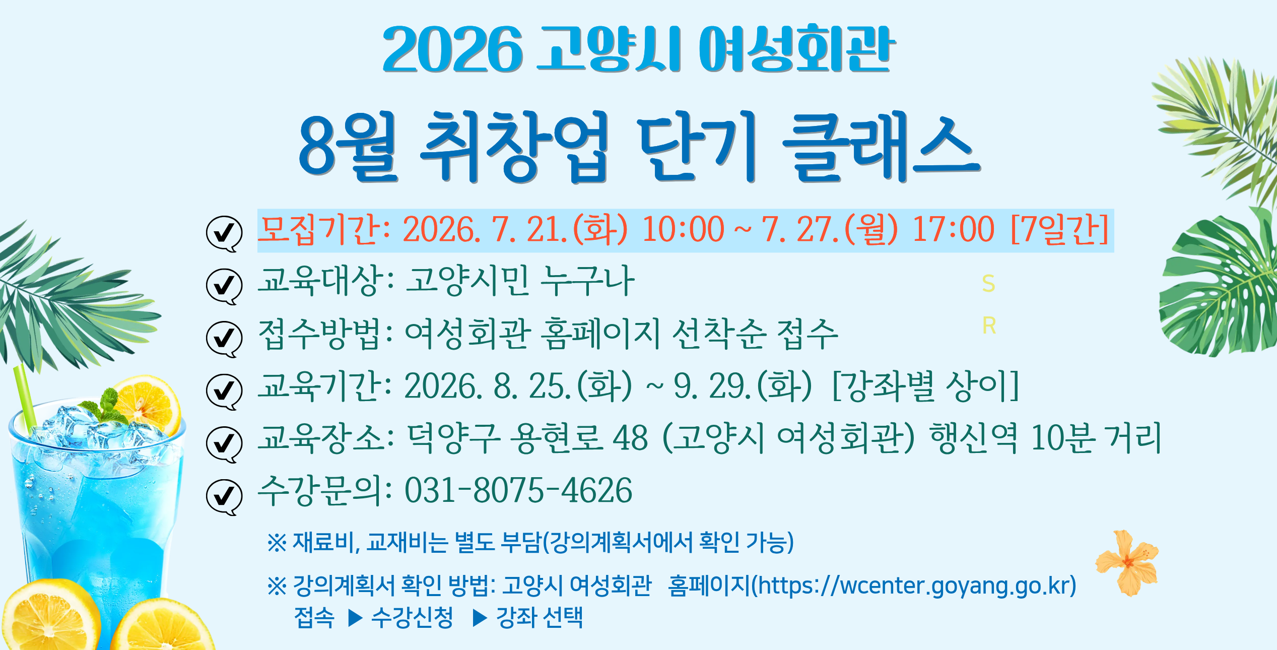고양시 여성회관, 8월 취창업 단기 클래스
    수강생 모집
 • 대     상: 고양시민
 • 모집 기간: 7. 21.(화) 오전 10시 ~ 7. 27.(월) 17시
 • 접수 방법: 여성회관 홈페이지 (선착순 접수)
 • 교육 기간: 2026. 8. 25.(화) ~ 9. 29.(목) 강좌별 상이
 • 장    소: 고양시 여성회관 
              (행신역 1번 출구 도보 10분)
