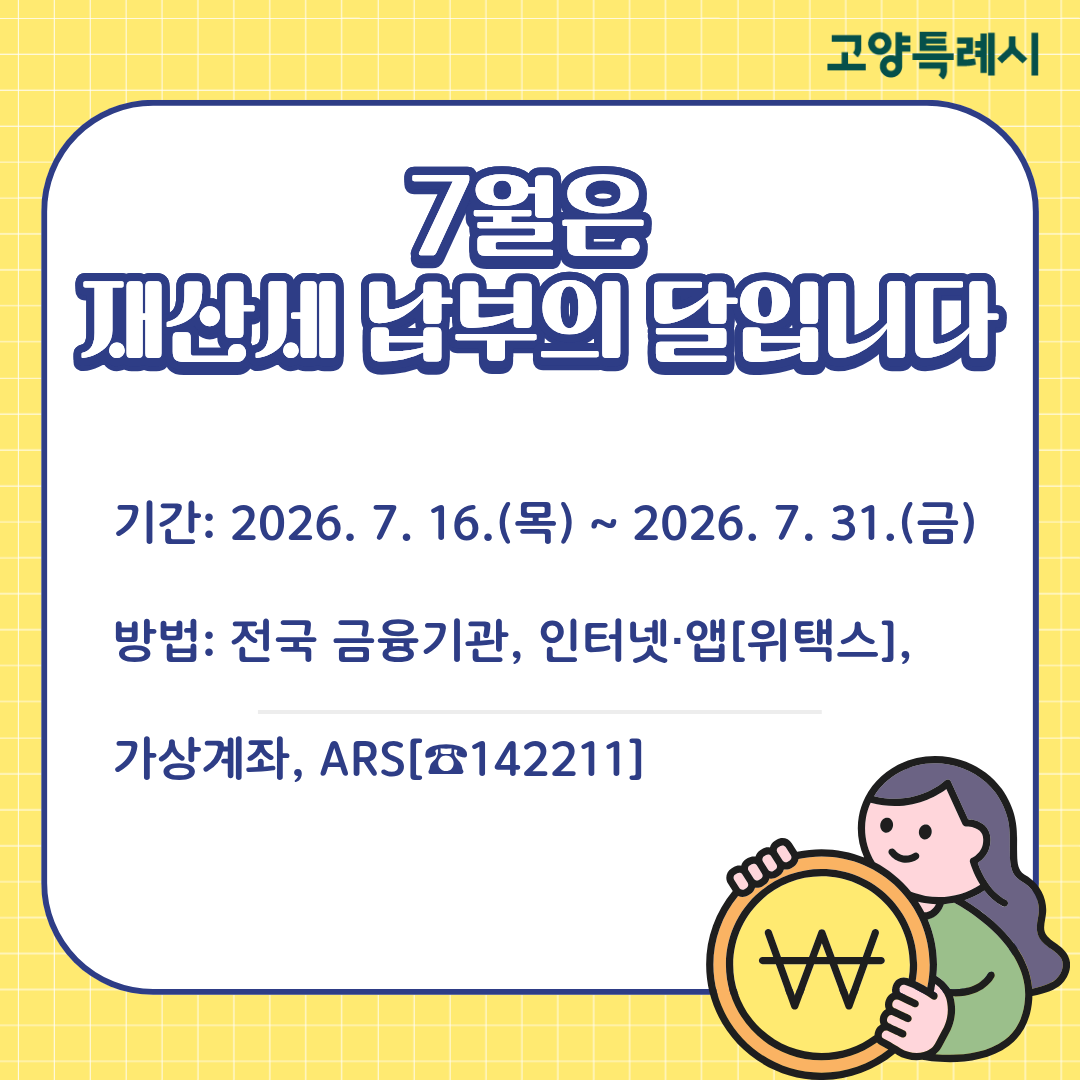 ○ 7월은 재산세(주택1/2, 건축물) 납부의 달입니다.

· 대상: 2026. 6. 1. 현재 주택 및 건축물 소유자
· 기간: 2026. 7. 16.(목) ~ 2026. 7. 31.(금)
· 방법:　전국 금융기관, 인터넷·앱(위택스), 가상계좌, ARS[☎142211] 