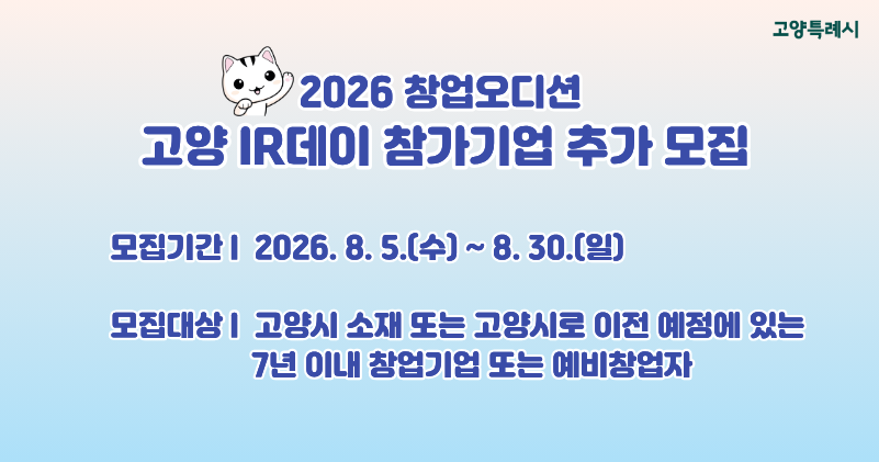 2026 창업오디션, 고양 IR데이 참가기업 추가 모집 

      - 모집기간 : 2026. 8. 5.(수) ~ 8. 30.(일)
      - 모집대상 : 고양시 소재 또는 고양시로 이전 예정에 있는 7년 이내 창업기업 또는 예비창업자

상세내용보기 클릭>>.