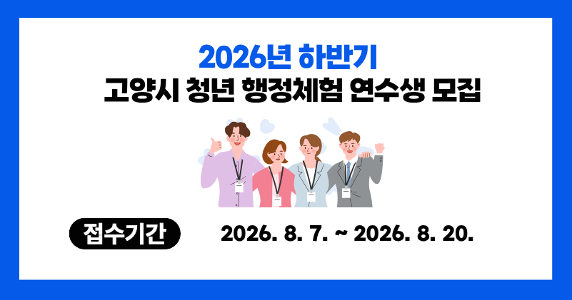 <홍보 문구>
고양시, 2026년 하반기 청년 행정체험 연수생 모집
접수기간 : 2026. 8 7. ~ 2026. 8. 20.