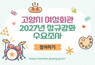 고양시 여성회관 2027년 정규강좌 수요조사
조사대상: - 19세 이상 고양시민
         -  고양시 관내 직장인
        (남, 여 누구나)
조사기간: 2026. 9. 16.(수) ~ 9. 28.(월)
<참여하기>