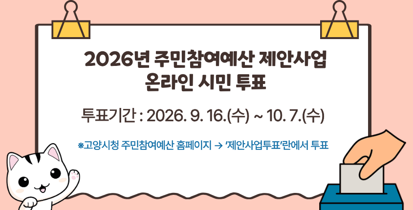 2026년 주민참여예산 제안사업
온라인 시민 투표
투표기간 : 2026. 9. 16.(수) ~ 10. 7.(수)
고양시청 주민참여예산 홈페이지 → ‘제안사업투표’란에서 투표