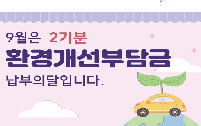 9월은 2기분 환경개선부담금 납부의 달입니다.
   납부기간 : 2026. 9. 16. ~ 9. 30.
   고양시민원콜센터 : 031-909-9000 
상세내용보기 클릭>>